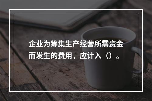 企业为筹集生产经营所需资金而发生的费用，应计入（）。