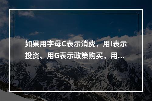 如果用字母C表示消费，用I表示投资、用G表示政策购买，用(X