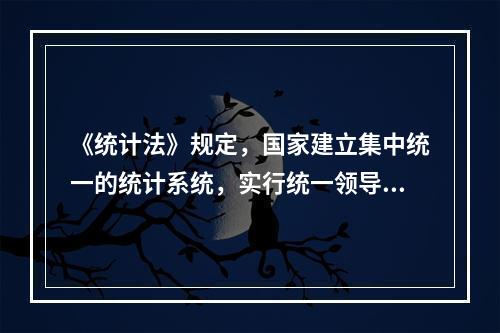 《统计法》规定，国家建立集中统一的统计系统，实行统一领导、