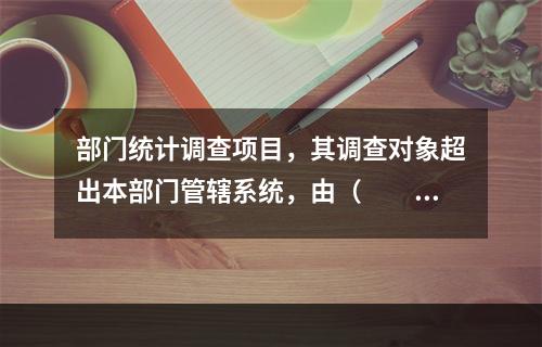 部门统计调查项目，其调查对象超出本部门管辖系统，由（　　）