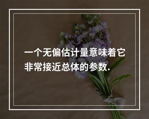 一个无偏估计量意味着它非常接近总体的参数.