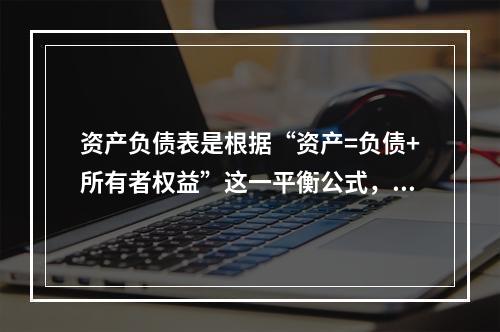 资产负债表是根据“资产=负债+所有者权益”这一平衡公式，按照