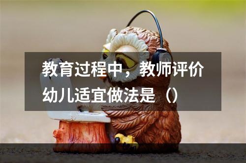 教育过程中，教师评价幼儿适宜做法是（）