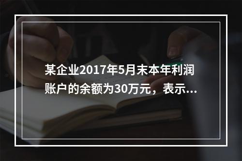 某企业2017年5月末本年利润账户的余额为30万元，表示（）