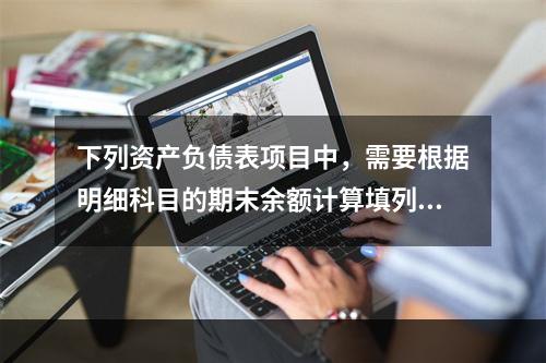 下列资产负债表项目中，需要根据明细科目的期末余额计算填列的有