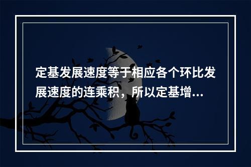 定基发展速度等于相应各个环比发展速度的连乘积，所以定基增长速