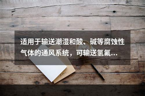 适用于输送潮湿和酸、碱等腐蚀性气体的通风系统，可输送氢氟酸和