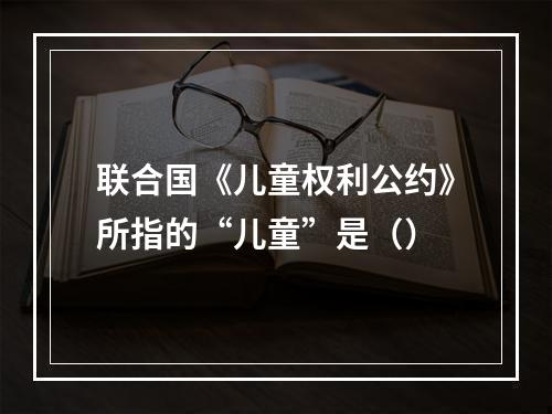 联合国《儿童权利公约》所指的“儿童”是（）