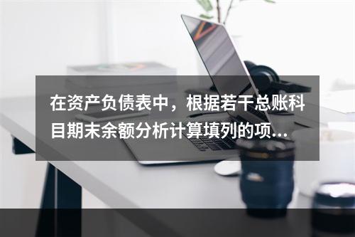 在资产负债表中，根据若干总账科目期末余额分析计算填列的项目有