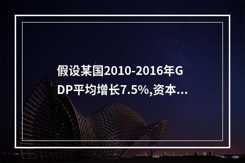 假设某国2010-2016年GDP平均增长7.5%,资本存量