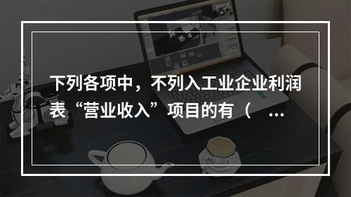 下列各项中，不列入工业企业利润表“营业收入”项目的有（　　）