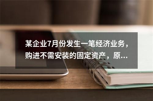 某企业7月份发生一笔经济业务，购进不需安装的固定资产，原价为