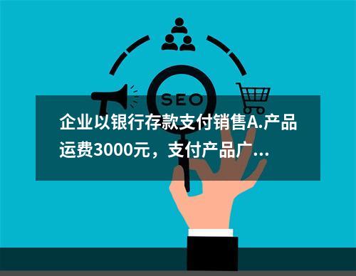 企业以银行存款支付销售A.产品运费3000元，支付产品广告费