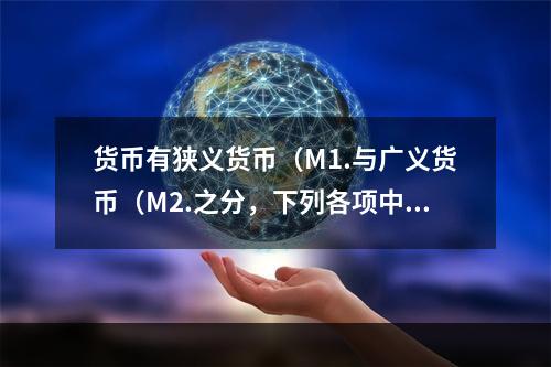 货币有狭义货币（M1.与广义货币（M2.之分，下列各项中属于