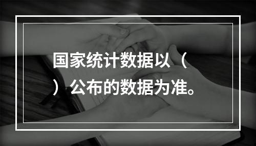 国家统计数据以（　　）公布的数据为准。