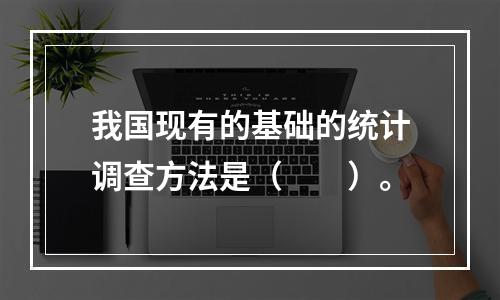 我国现有的基础的统计调查方法是（　　）。