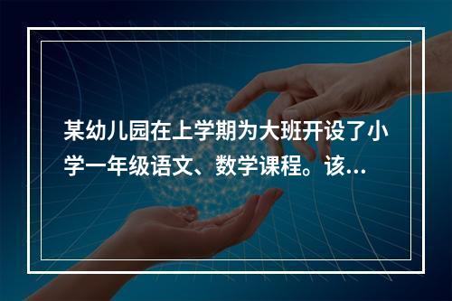 某幼儿园在上学期为大班开设了小学一年级语文、数学课程。该幼儿