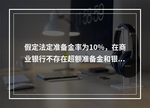 假定法定准备金率为10%，在商业银行不存在超额准备金和银行客