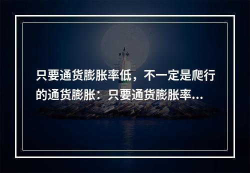 只要通货膨胀率低，不一定是爬行的通货膨胀：只要通货膨胀率高，