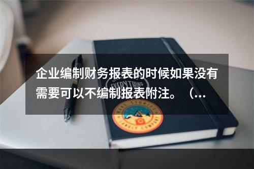 企业编制财务报表的时候如果没有需要可以不编制报表附注。（　）