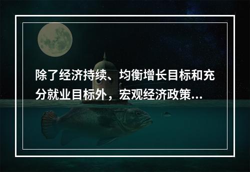 除了经济持续、均衡增长目标和充分就业目标外，宏观经济政策的主