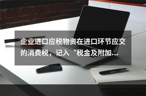 企业进口应税物资在进口环节应交的消费税，记入“税金及附加”科