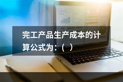 完工产品生产成本的计算公式为：(   ）