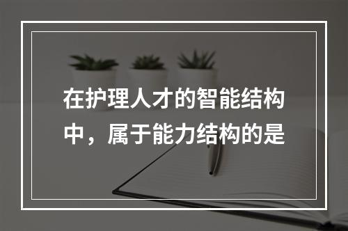 在护理人才的智能结构中，属于能力结构的是