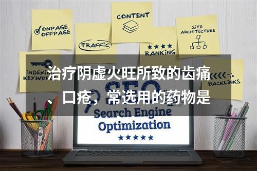 治疗阴虚火旺所致的齿痛、口疮，常选用的药物是