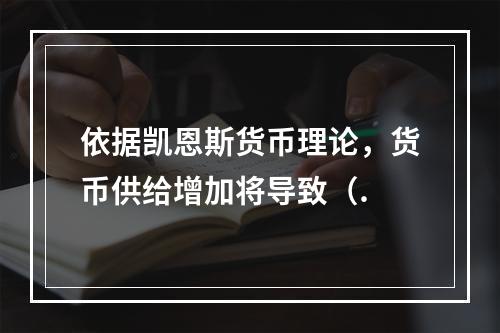 依据凯恩斯货币理论，货币供给增加将导致（.