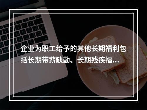 企业为职工给予的其他长期福利包括长期带薪缺勤、长期残疾福利、