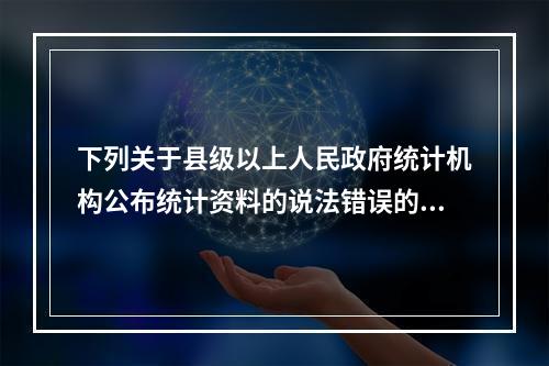 下列关于县级以上人民政府统计机构公布统计资料的说法错误的是（