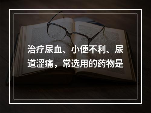 治疗尿血、小便不利、尿道涩痛，常选用的药物是