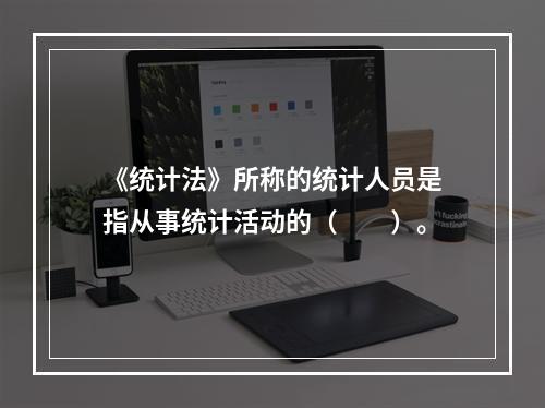 《统计法》所称的统计人员是指从事统计活动的（　　）。