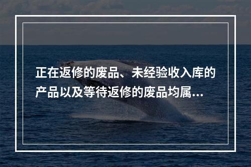 正在返修的废品、未经验收入库的产品以及等待返修的废品均属于在