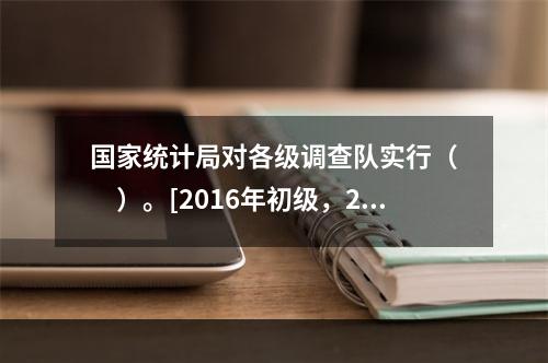 国家统计局对各级调查队实行（　　）。[2016年初级，201