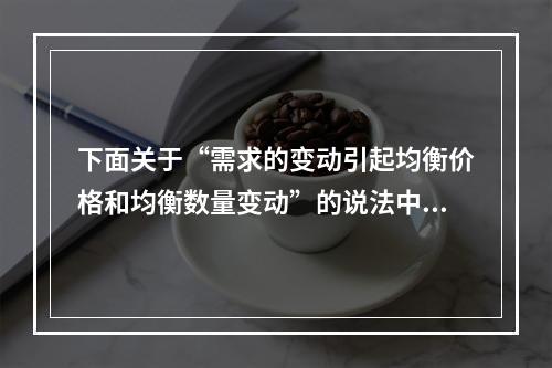 下面关于“需求的变动引起均衡价格和均衡数量变动”的说法中对的