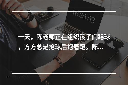 一天，陈老师正在组织孩子们踢球，方方总是抢球后抱着跑。陈老师