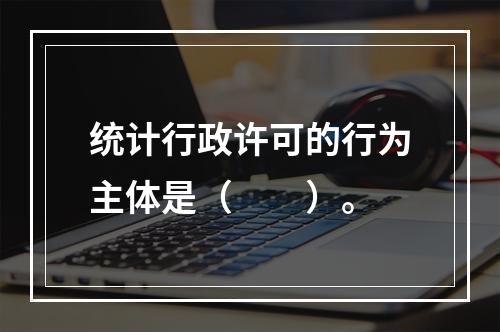 统计行政许可的行为主体是（　　）。