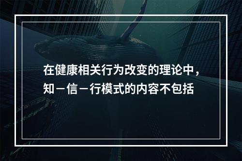 在健康相关行为改变的理论中，知－信－行模式的内容不包括