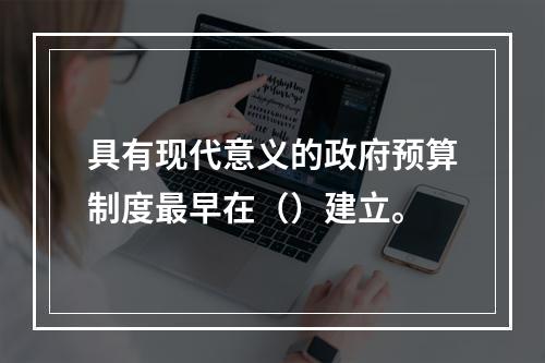 具有现代意义的政府预算制度最早在（）建立。