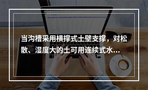 当沟槽采用横撑式土壁支撑，对松散、湿度大的土可用连续式水平挡