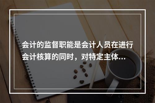 会计的监督职能是会计人员在进行会计核算的同时，对特定主体经济