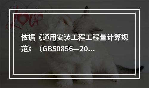 依据《通用安装工程工程量计算规范》（GB50856—2013