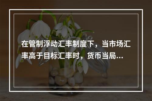 在管制浮动汇率制度下，当市场汇率高于目标汇率时，货币当局应当