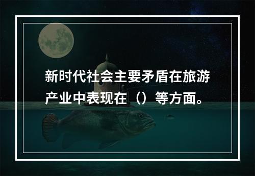 新时代社会主要矛盾在旅游产业中表现在（）等方面。