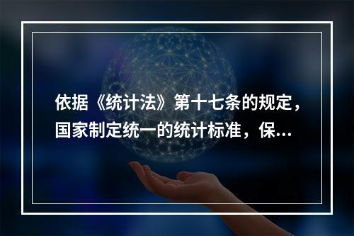 依据《统计法》第十七条的规定，国家制定统一的统计标准，保障