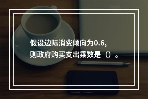 假设边际消费倾向为0.6,则政府购买支出乘数是（）。