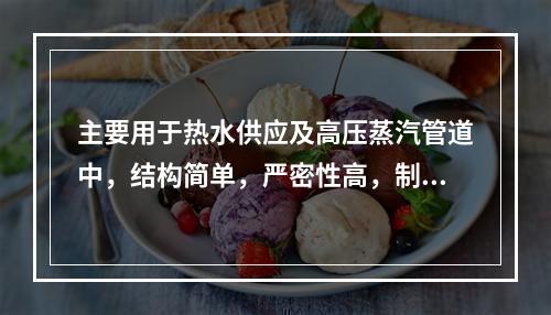 主要用于热水供应及高压蒸汽管道中，结构简单，严密性高，制造和