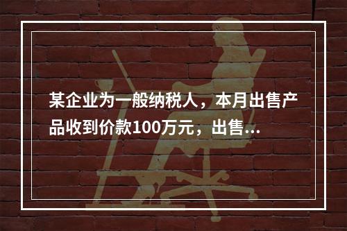 某企业为一般纳税人，本月出售产品收到价款100万元，出售产品